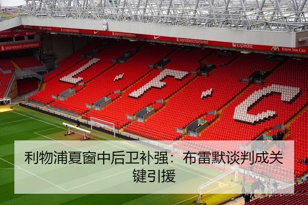 利物浦夏窗中后卫补强：布雷默谈判成关键引援