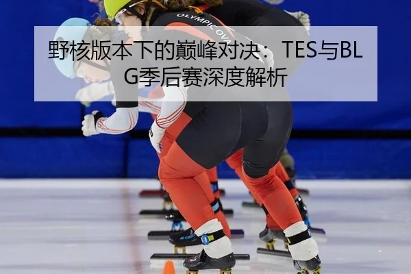 野核版本下的巅峰对决：TES与BLG季后赛深度解析