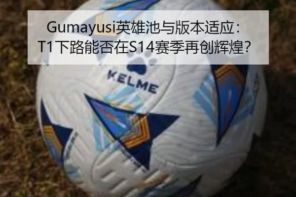 Gumayusi英雄池与版本适应：T1下路能否在S14赛季再创辉煌？