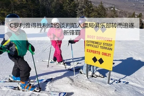 C罗利雅得胜利续约谈判陷入僵局俱乐部转而追逐新锋霸