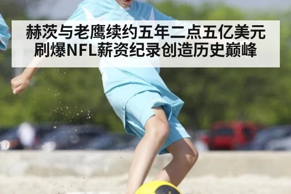 赫茨与老鹰续约五年二点五亿美元刷爆NFL薪资纪录创造历史巅峰