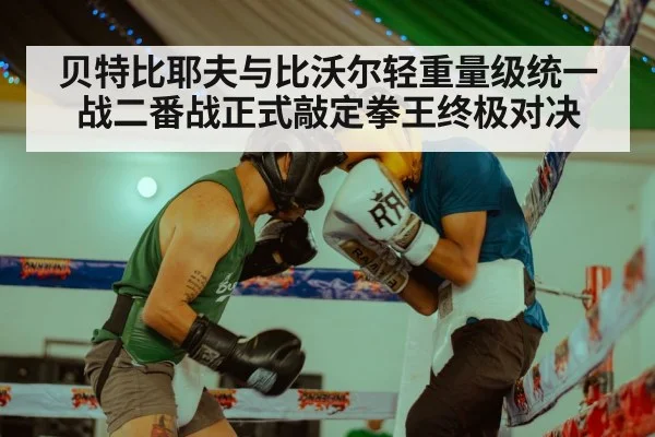 贝特比耶夫与比沃尔轻重量级统一战二番战正式敲定拳王终极对决