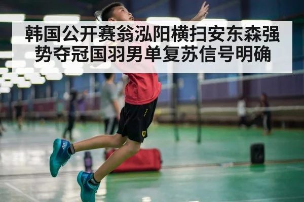 韩国公开赛翁泓阳横扫安东森强势夺冠国羽男单复苏信号明确