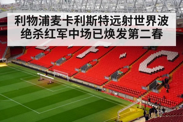 利物浦麦卡利斯特远射世界波绝杀红军中场已焕发第二春
