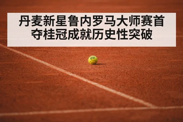 丹麦新星鲁内罗马大师赛首夺桂冠成就历史性突破