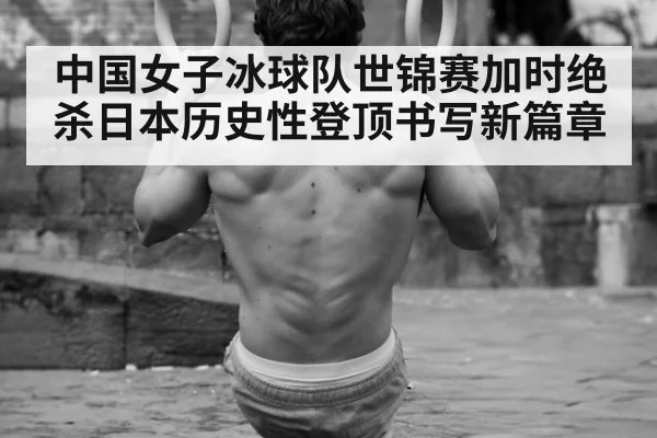 中国女子冰球队世锦赛加时绝杀日本历史性登顶书写新篇章